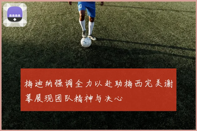 梅迪纳强调全力以赴助梅西完美谢幕展现团队精神与决心