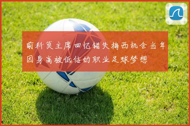 前科莫主席回忆错失梅西机会当年因身高被低估的职业足球梦想