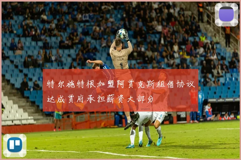 特尔施特根加盟阿贾克斯租借协议达成贾府承担薪资大部分