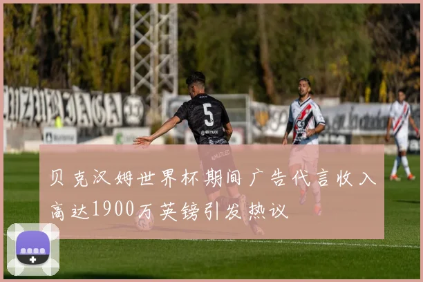 贝克汉姆世界杯期间广告代言收入高达1900万英镑引发热议