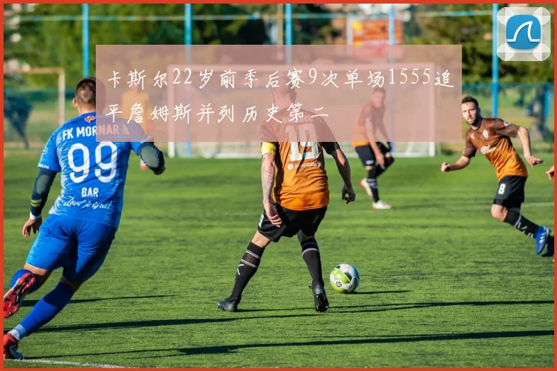 卡斯尔22岁前季后赛9次单场1555追平詹姆斯并列历史第二