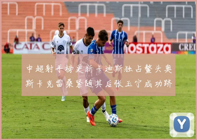 中超射手榜更新卡迪斯独占鳌头奥斯卡克雷桑紧随其后张玉宁成功跻身前十