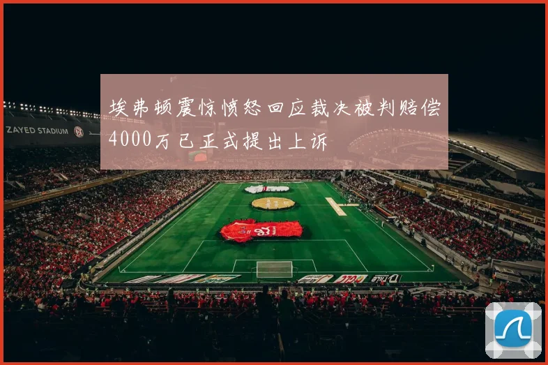 埃弗顿震惊愤怒回应裁决被判赔偿4000万已正式提出上诉