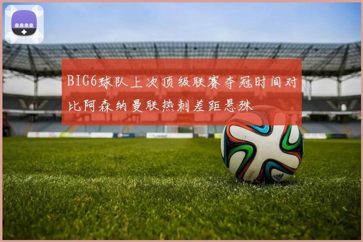 BIG6球队上次顶级联赛夺冠时间对比阿森纳曼联热刺差距悬殊