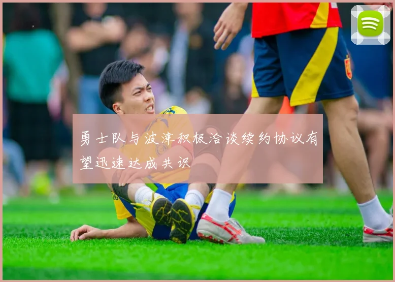勇士队与波津积极洽谈续约协议有望迅速达成共识