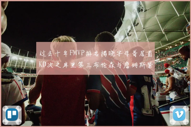 过去十年FMVP排名揭晓字母哥居首KD次之库里第三布伦森与詹姆斯紧随其后