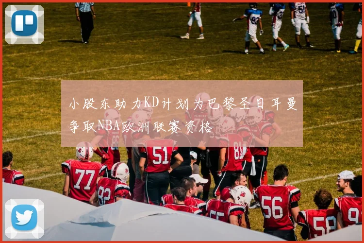 小股东助力KD计划为巴黎圣日耳曼争取NBA欧洲联赛资格