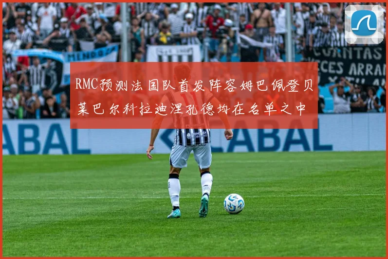 RMC预测法国队首发阵容姆巴佩登贝莱巴尔科拉迪涅孔德均在名单之中