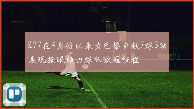 K77在4月份以来为巴黎贡献7球3助表现抢眼助力球队欧冠征程