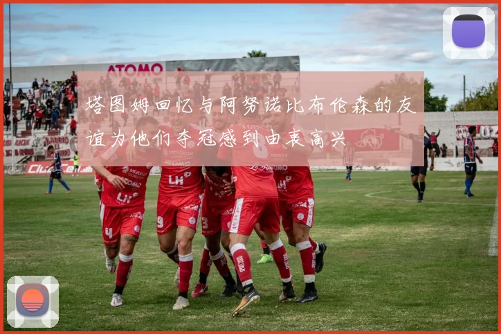 塔图姆回忆与阿努诺比布伦森的友谊为他们夺冠感到由衷高兴