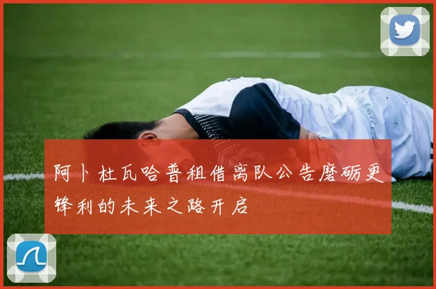 阿卜杜瓦哈普租借离队公告磨砺更锋利的未来之路开启