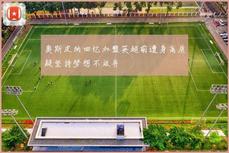 奥斯皮纳回忆加盟英超前遭身高质疑坚持梦想不放弃