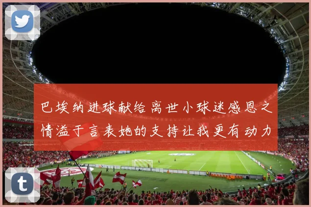 巴埃纳进球献给离世小球迷感恩之情溢于言表她的支持让我更有动力