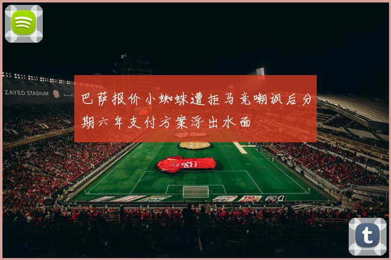 巴萨报价小蜘蛛遭拒马竞嘲讽后分期六年支付方案浮出水面