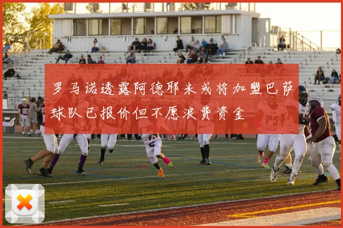 罗马诺透露阿德耶米或将加盟巴萨球队已报价但不愿浪费资金