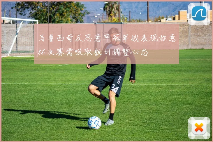 马鲁西奇反思意甲冠军战表现称意杯决赛需吸取教训调整心态