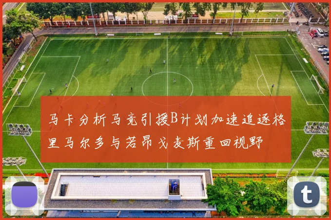 马卡分析马竞引援B计划加速追逐格里马尔多与若昂戈麦斯重回视野