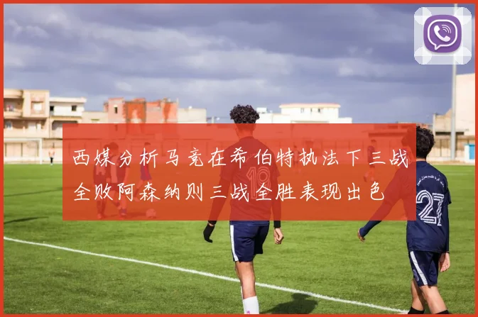 西媒分析马竞在希伯特执法下三战全败阿森纳则三战全胜表现出色