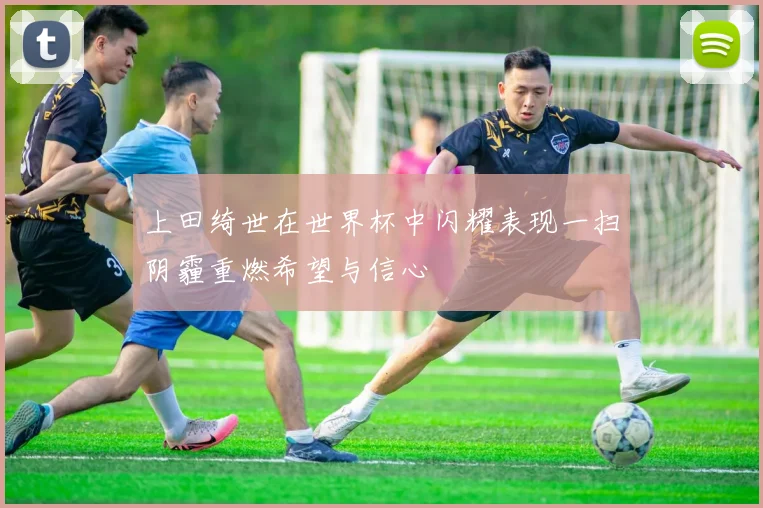 上田绮世在世界杯中闪耀表现一扫阴霾重燃希望与信心