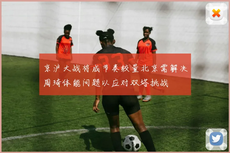 京沪大战将成节奏较量北京需解决周琦体能问题以应对双塔挑战
