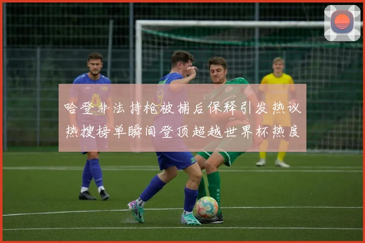 哈登非法持枪被捕后保释引发热议热搜榜单瞬间登顶超越世界杯热度